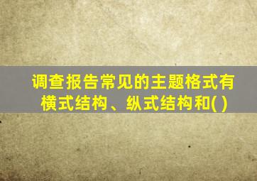 调查报告常见的主题格式有横式结构、纵式结构和( )